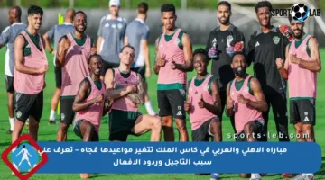 مباراة الأهلي والعربي في كأس الملك تتغير مواعيدها فجأة – تعرف على سبب التأجيل وردود الأفعال